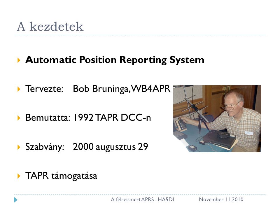 A kezdetek  Automatic Position Reporting System  Tervezte:Bob Bruninga, WB4APR  Bemutatta:1992 TAPR DCC-n  Szabvány:2000 augusztus 29  TAPR támogatása November 11, 20102A félreismert APRS - HA5DI