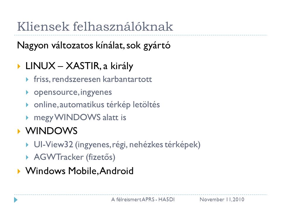 Kliensek felhasználóknak Nagyon változatos kínálat, sok gyártó  LINUX – XASTIR, a király  friss, rendszeresen karbantartott  opensource, ingyenes  online, automatikus térkép letöltés  megy WINDOWS alatt is  WINDOWS  UI-View32 (ingyenes, régi, nehézkes térképek)  AGWTracker (fizetős)  Windows Mobile, Android November 11, A félreismert APRS - HA5DI