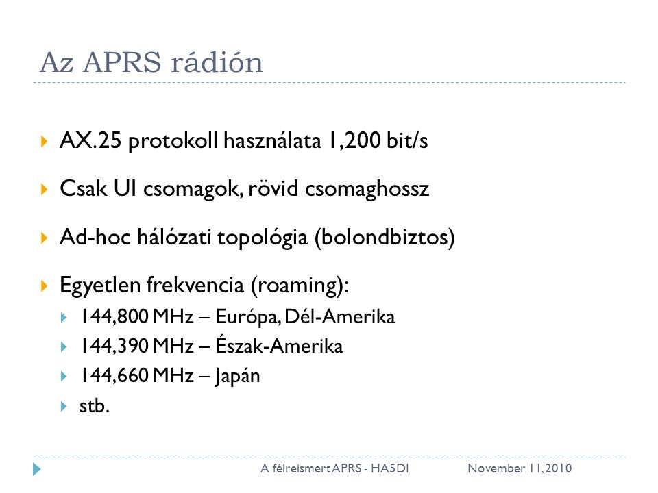 Az APRS rádión  AX.25 protokoll használata 1,200 bit/s  Csak UI csomagok, rövid csomaghossz  Ad-hoc hálózati topológia (bolondbiztos)  Egyetlen frekvencia (roaming):  144,800 MHz – Európa, Dél-Amerika  144,390 MHz – Észak-Amerika  144,660 MHz – Japán  stb.