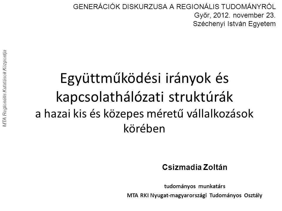 MTA Regionális Kutatások Központja Együttműködési irányok és kapcsolathálózati struktúrák a hazai kis és közepes méretű vállalkozások körében GENERÁCIÓK DISKURZUSA A REGIONÁLIS TUDOMÁNYRÓL Győr, 2012.