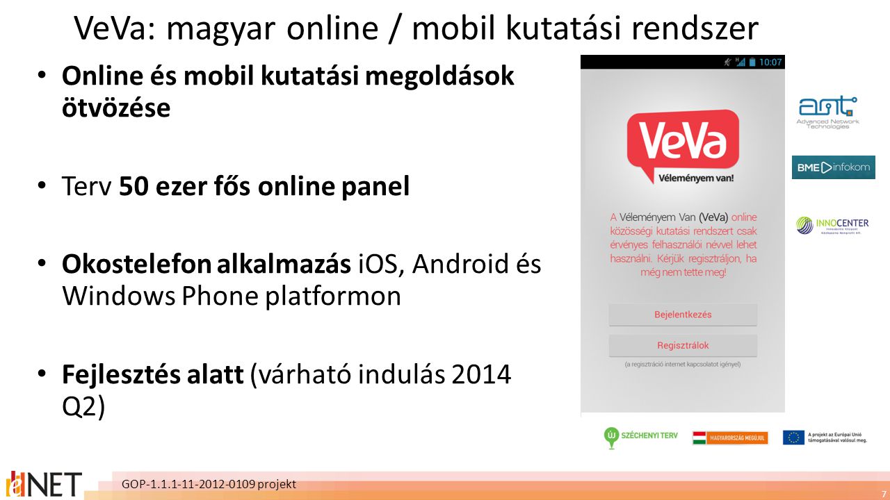 7 VeVa: magyar online / mobil kutatási rendszer • Online és mobil kutatási megoldások ötvözése • Terv 50 ezer fős online panel • Okostelefon alkalmazás iOS, Android és Windows Phone platformon • Fejlesztés alatt (várható indulás 2014 Q2) GOP projekt
