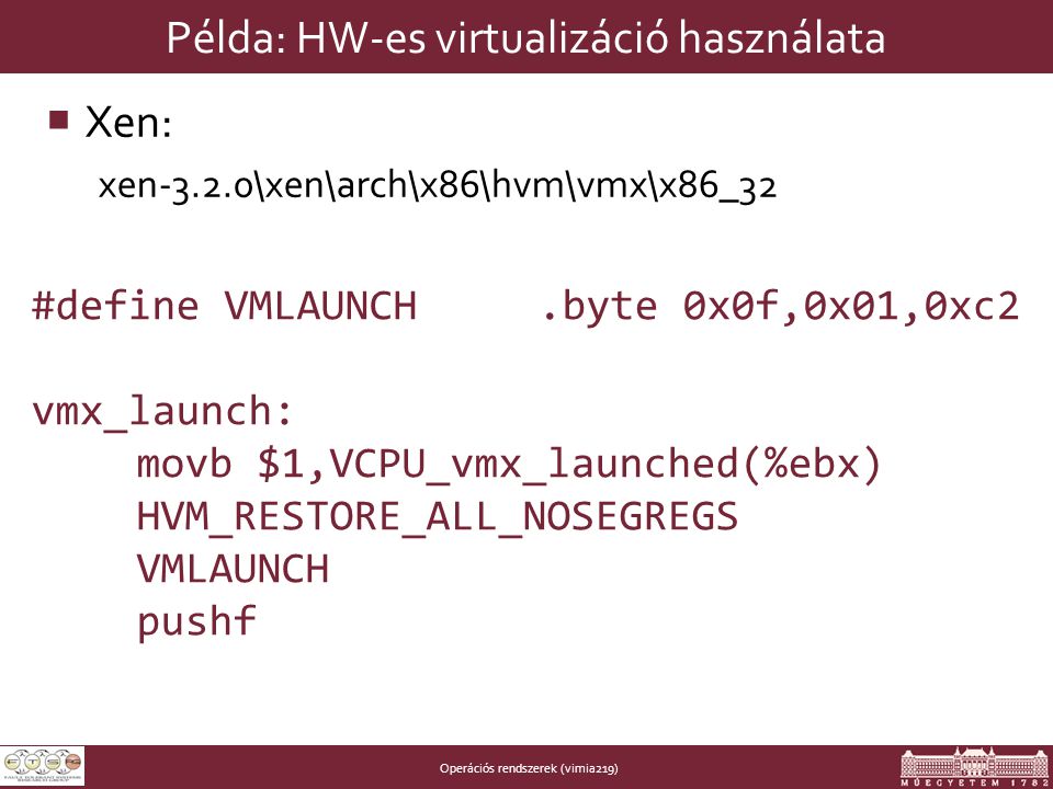Operációs rendszerek (vimia219) Példa: HW-es virtualizáció használata  Xen: xen-3.2.0\xen\arch\x86\hvm\vmx\x86_32 #define VMLAUNCH.byte 0x0f,0x01,0xc2 vmx_launch: movb $1,VCPU_vmx_launched(%ebx) HVM_RESTORE_ALL_NOSEGREGS VMLAUNCH pushf