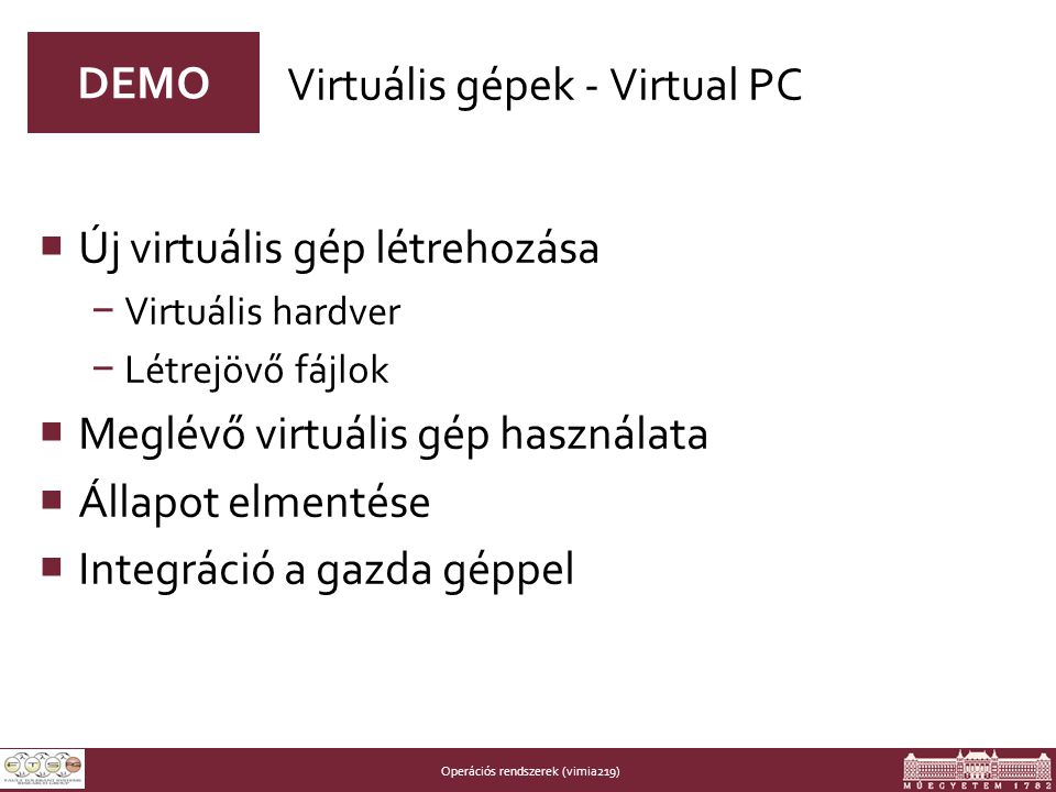 Operációs rendszerek (vimia219) DEMO  Új virtuális gép létrehozása − Virtuális hardver − Létrejövő fájlok  Meglévő virtuális gép használata  Állapot elmentése  Integráció a gazda géppel Virtuális gépek - Virtual PC