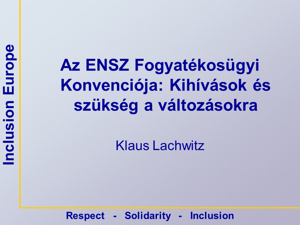 Inclusion Europe Respect - Solidarity - Inclusion Az ENSZ Fogyatékosügyi Konvenciója: Kihívások és szükség a változásokra Klaus Lachwitz