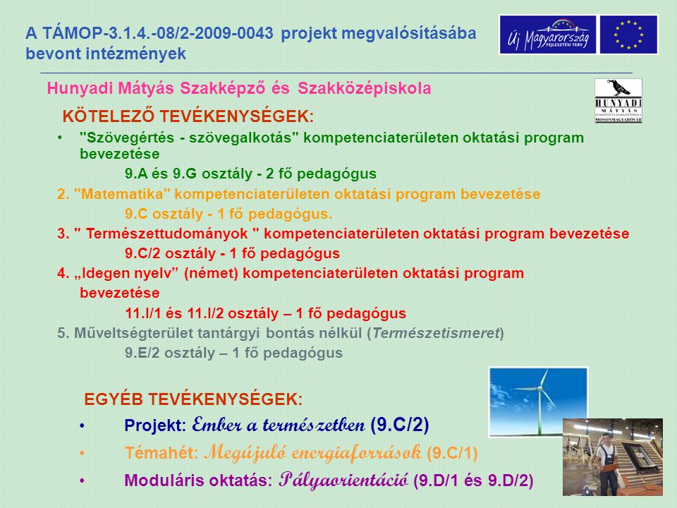 A TÁMOP / projekt megvalósításába bevont intézmények Hunyadi Mátyás Szakképző és Szakközépiskola EGYÉB TEVÉKENYSÉGEK: •Projekt: Ember a természetben (9.C/2) •Témahét: Megújuló energiaforrások (9.C/1) •Moduláris oktatás: Pályaorientáció (9.D/1 és 9.D/2) KÖTELEZŐ TEVÉKENYSÉGEK: • Szövegértés - szövegalkotás kompetenciaterületen oktatási program bevezetése 9.A és 9.G osztály - 2 fő pedagógus 2.