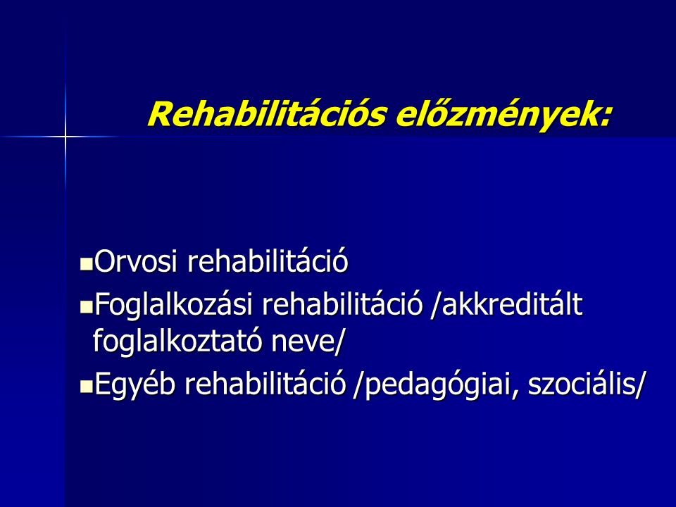 Rehabilitációs előzmények:  Orvosi rehabilitáció  Foglalkozási rehabilitáció /akkreditált foglalkoztató neve/  Egyéb rehabilitáció /pedagógiai, szociális/