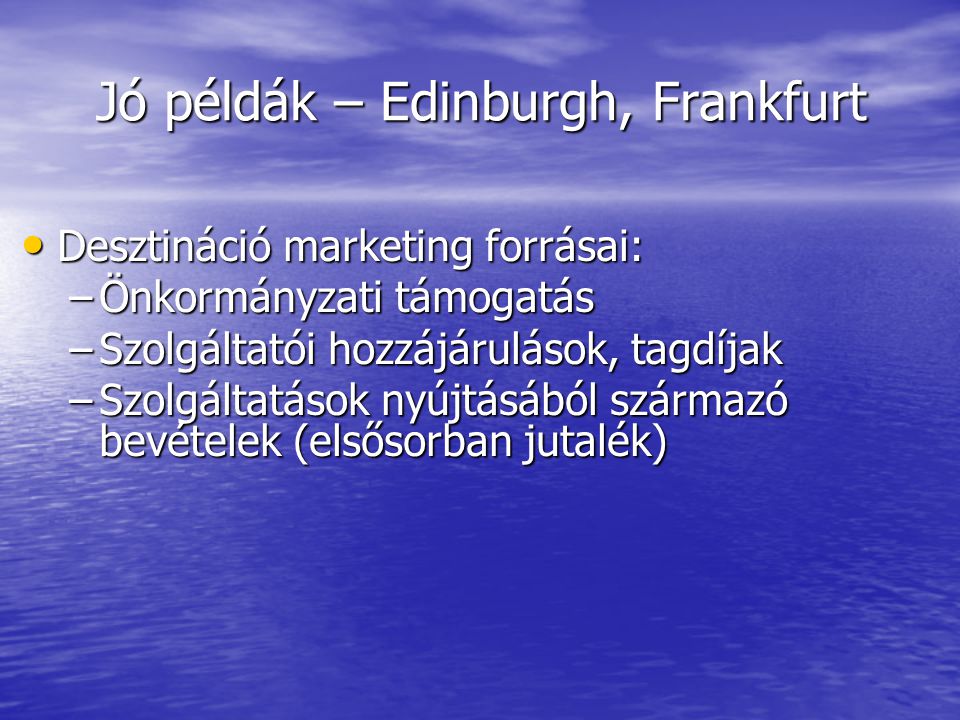 Jó példák – Edinburgh, Frankfurt • Desztináció marketing forrásai: –Önkormányzati támogatás –Szolgáltatói hozzájárulások, tagdíjak –Szolgáltatások nyújtásából származó bevételek (elsősorban jutalék)