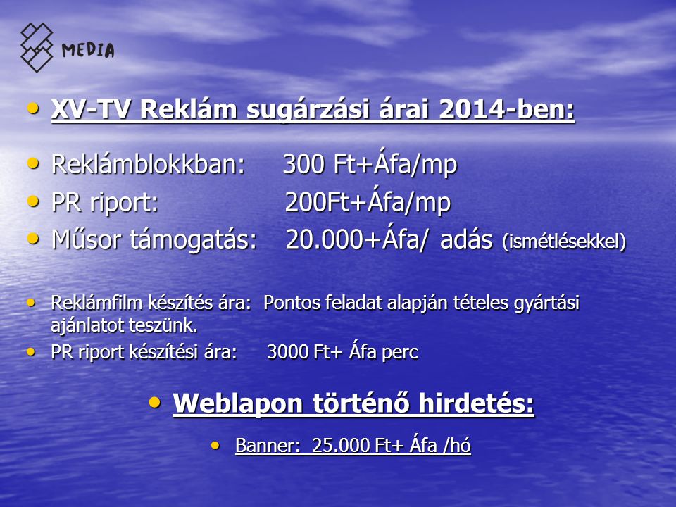 • XV-TV Reklám sugárzási árai 2014-ben: • Reklámblokkban: 300 Ft+Áfa/mp • PR riport: 200Ft+Áfa/mp • Műsor támogatás: Áfa/ adás (ismétlésekkel) • Reklámfilm készítés ára: Pontos feladat alapján tételes gyártási ajánlatot teszünk.