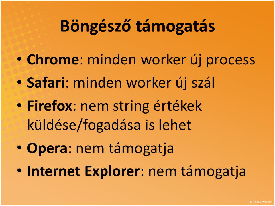 Böngésző támogatás • Chrome: minden worker új process • Safari: minden worker új szál • Firefox: nem string értékek küldése/fogadása is lehet • Opera: nem támogatja • Internet Explorer: nem támogatja