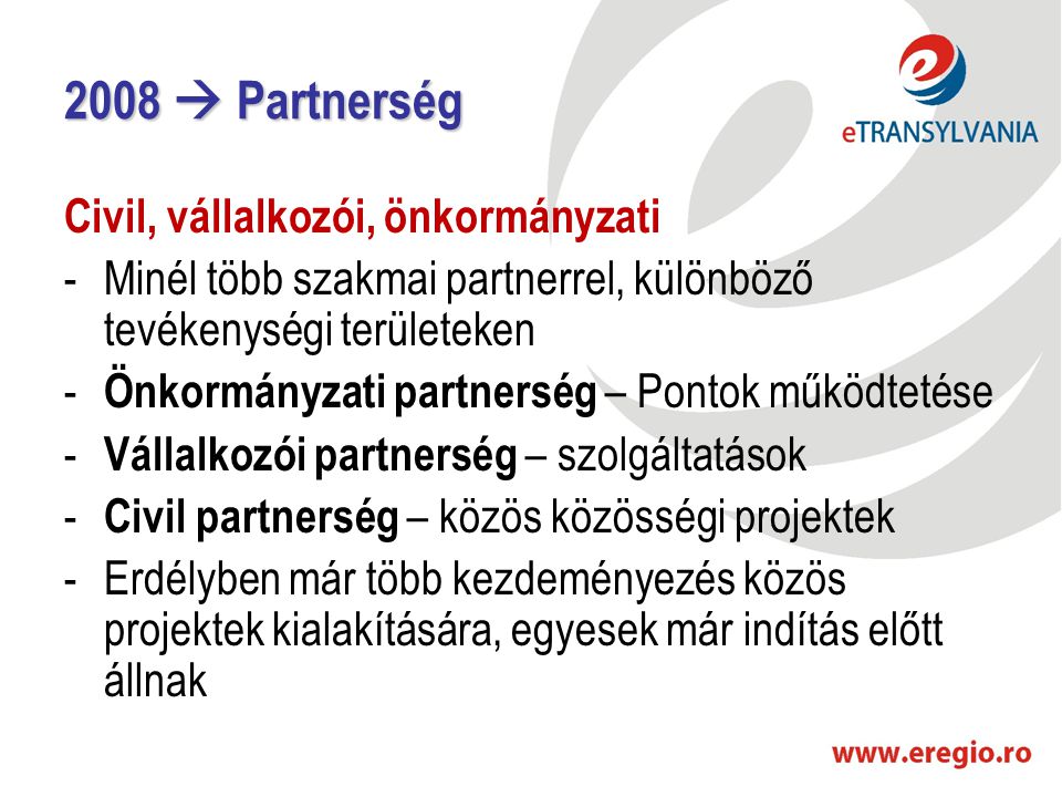 2008  Partnerség Civil, vállalkozói, önkormányzati -Minél több szakmai partnerrel, különböző tevékenységi területeken - Önkormányzati partnerség – Pontok működtetése - Vállalkozói partnerség – szolgáltatások - Civil partnerség – közös közösségi projektek -Erdélyben már több kezdeményezés közös projektek kialakítására, egyesek már indítás előtt állnak