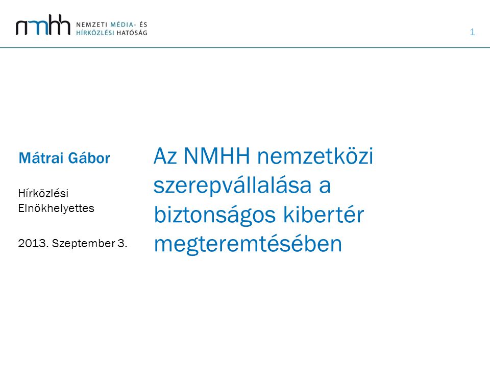 1 Az NMHH nemzetközi szerepvállalása a biztonságos kibertér megteremtésében Mátrai Gábor Hírközlési Elnökhelyettes 2013.