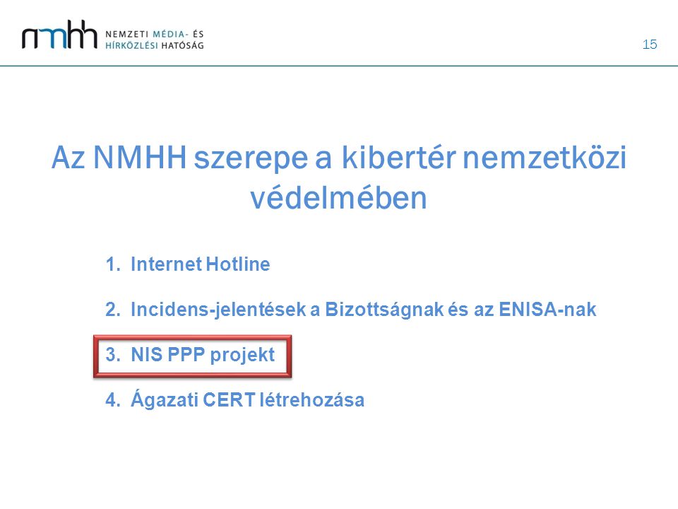 15 Az NMHH szerepe a kibertér nemzetközi védelmében 1.Internet Hotline 2.Incidens-jelentések a Bizottságnak és az ENISA-nak 3.NIS PPP projekt 4.Ágazati CERT létrehozása