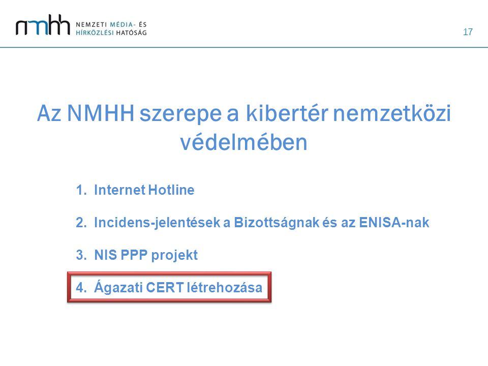 17 Az NMHH szerepe a kibertér nemzetközi védelmében 1.Internet Hotline 2.Incidens-jelentések a Bizottságnak és az ENISA-nak 3.NIS PPP projekt 4.Ágazati CERT létrehozása