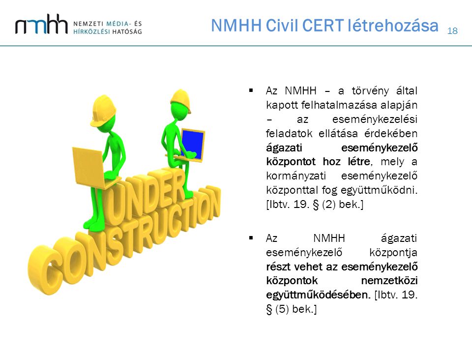 18 NMHH Civil CERT létrehozása  Az NMHH – a törvény által kapott felhatalmazása alapján – az eseménykezelési feladatok ellátása érdekében ágazati eseménykezelő központot hoz létre, mely a kormányzati eseménykezelő központtal fog együttműködni.