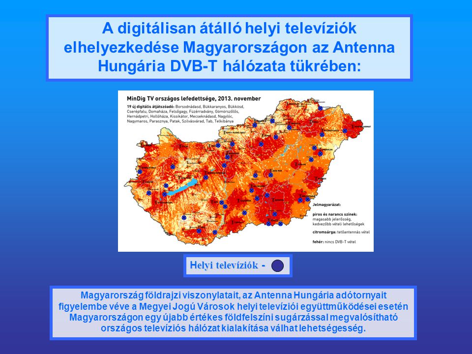 A digitálisan átálló helyi televíziók elhelyezkedése Magyarországon az Antenna Hungária DVB-T hálózata tükrében: Magyarország földrajzi viszonylatait, az Antenna Hungária adótornyait figyelembe véve a Megyei Jogú Városok helyi televíziói együttműködései esetén Magyarországon egy újabb értékes földfelszíni sugárzással megvalósítható országos televíziós hálózat kialakítása válhat lehetségesség.