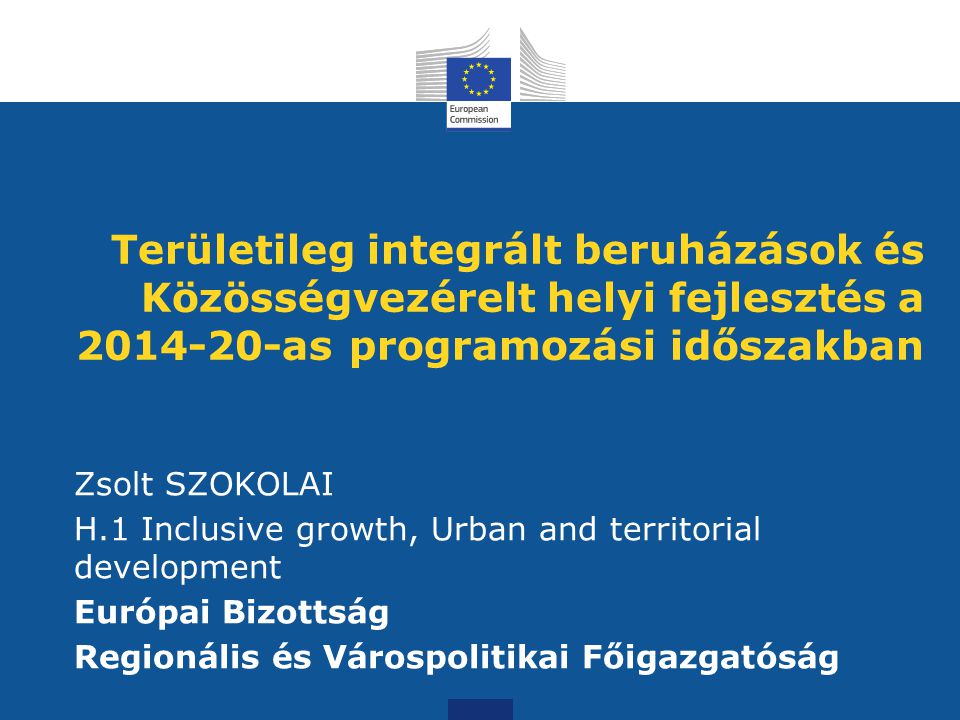 Területileg integrált beruházások és Közösségvezérelt helyi fejlesztés a as programozási időszakban Zsolt SZOKOLAI H.1 Inclusive growth, Urban and territorial development Európai Bizottság Regionális és Várospolitikai Főigazgatóság