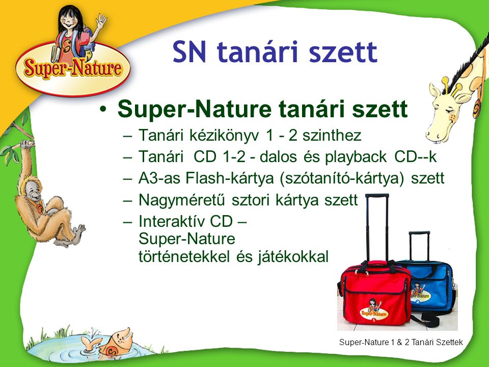 SN tanári szett Super-Nature 1 & 2 Tanári Szettek •Super-Nature tanári szett –Tanári kézikönyv szinthez –Tanári CD dalos és playback CD--k –A3-as Flash-kártya (szótanító-kártya) szett –Nagyméretű sztori kártya szett –Interaktív CD – Super-Nature történetekkel és játékokkal
