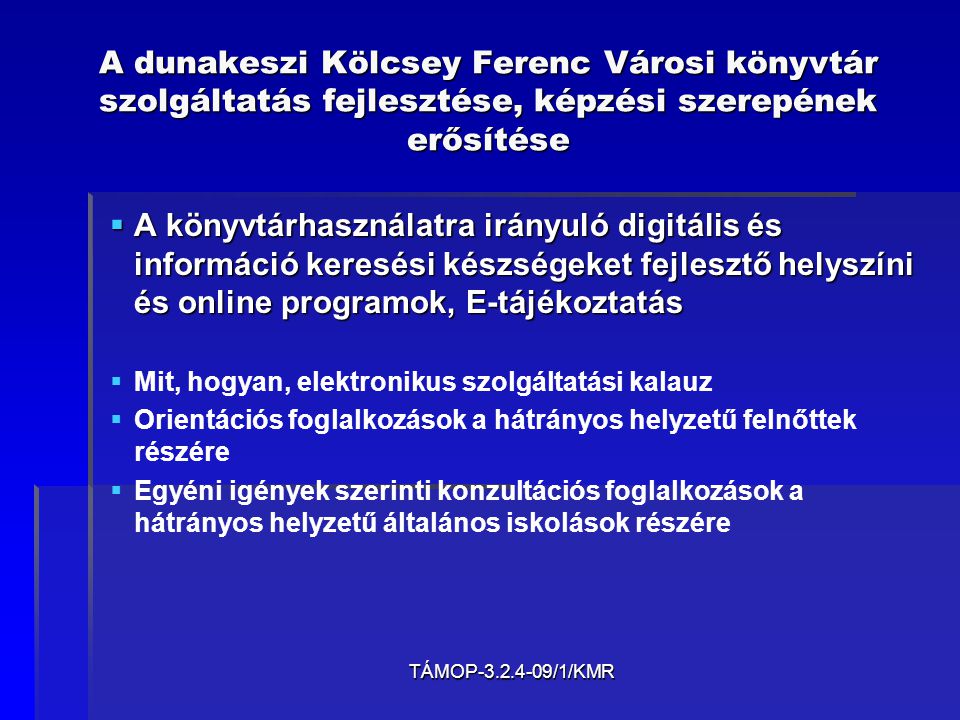 TÁMOP /1/KMR A dunakeszi Kölcsey Ferenc Városi könyvtár szolgáltatás fejlesztése, képzési szerepének erősítése  A könyvtárhasználatra irányuló digitális és információ keresési készségeket fejlesztő helyszíni és online programok, E-tájékoztatás   Mit, hogyan, elektronikus szolgáltatási kalauz   Orientációs foglalkozások a hátrányos helyzetű felnőttek részére   Egyéni igények szerinti konzultációs foglalkozások a hátrányos helyzetű általános iskolások részére