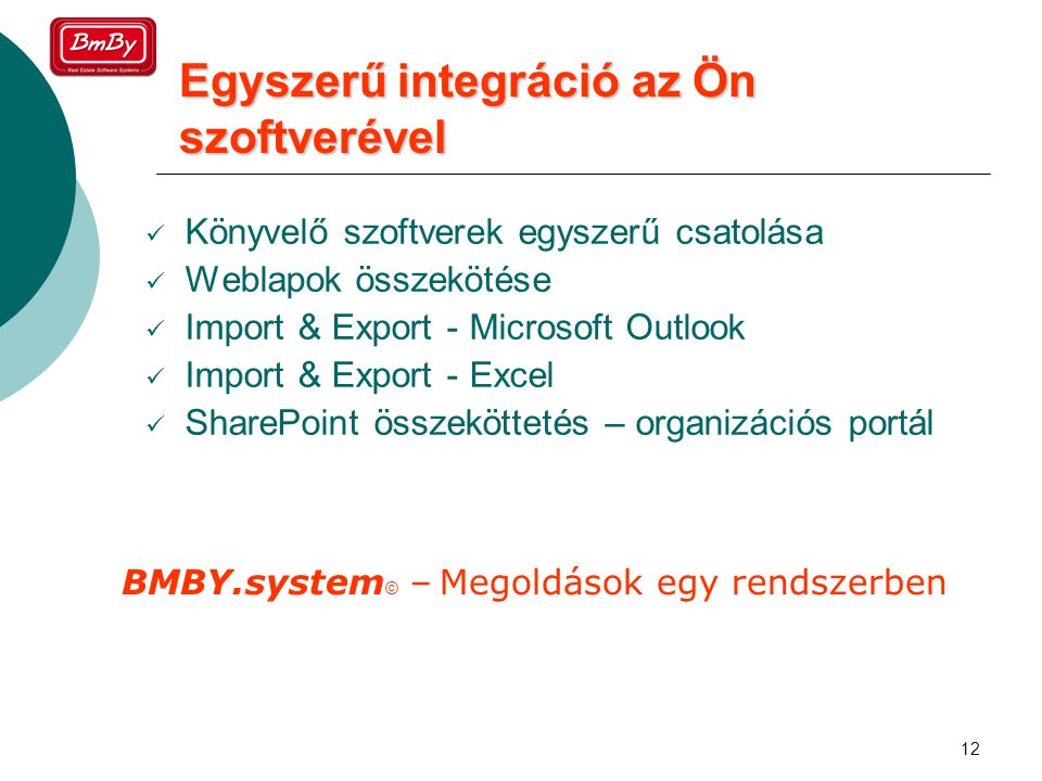 12 Egyszerű integráció az Ön szoftverével  Könyvelő szoftverek egyszerű csatolása  Weblapok összekötése  Import & Export - Microsoft Outlook  Import & Export - Excel  SharePoint összeköttetés – organizációs portál BMBY.system © – Megoldások egy rendszerben