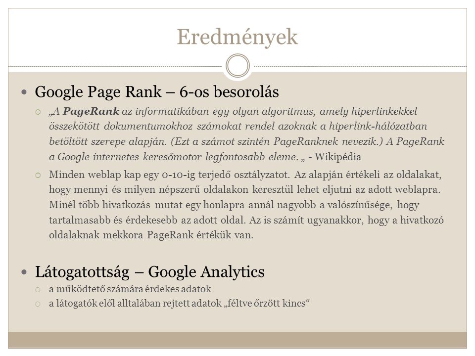 Eredmények  Google Page Rank – 6-os besorolás  „A PageRank az informatikában egy olyan algoritmus, amely hiperlinkekkel összekötött dokumentumokhoz számokat rendel azoknak a hiperlink-hálózatban betöltött szerepe alapján.