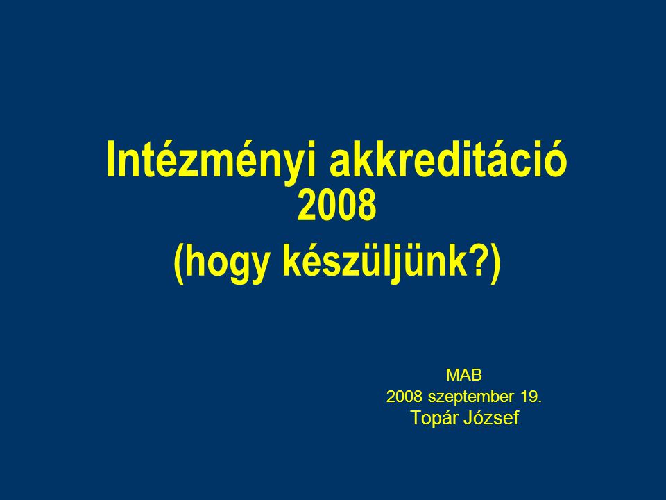 Intézményi akkreditáció 2008 (hogy készüljünk ) MAB 2008 szeptember 19. Topár József