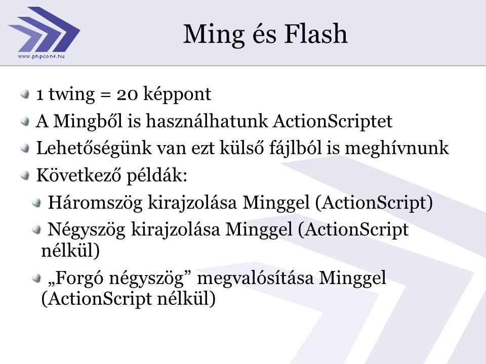Ming és Flash 1 twing = 20 képpont A Mingből is használhatunk ActionScriptet Lehetőségünk van ezt külső fájlból is meghívnunk Következő példák: Háromszög kirajzolása Minggel (ActionScript) Négyszög kirajzolása Minggel (ActionScript nélkül) „Forgó négyszög megvalósítása Minggel (ActionScript nélkül)