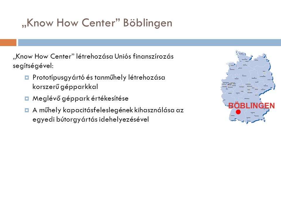„Know How Center Böblingen „Know How Center létrehozása Uniós finanszírozás segítségével:  Prototípusgyártó és tanműhely létrehozása korszerű gépparkkal  Meglévő géppark értékesítése  A műhely kapacitásfeleslegének kihasználása az egyedi bútorgyártás idehelyezésével