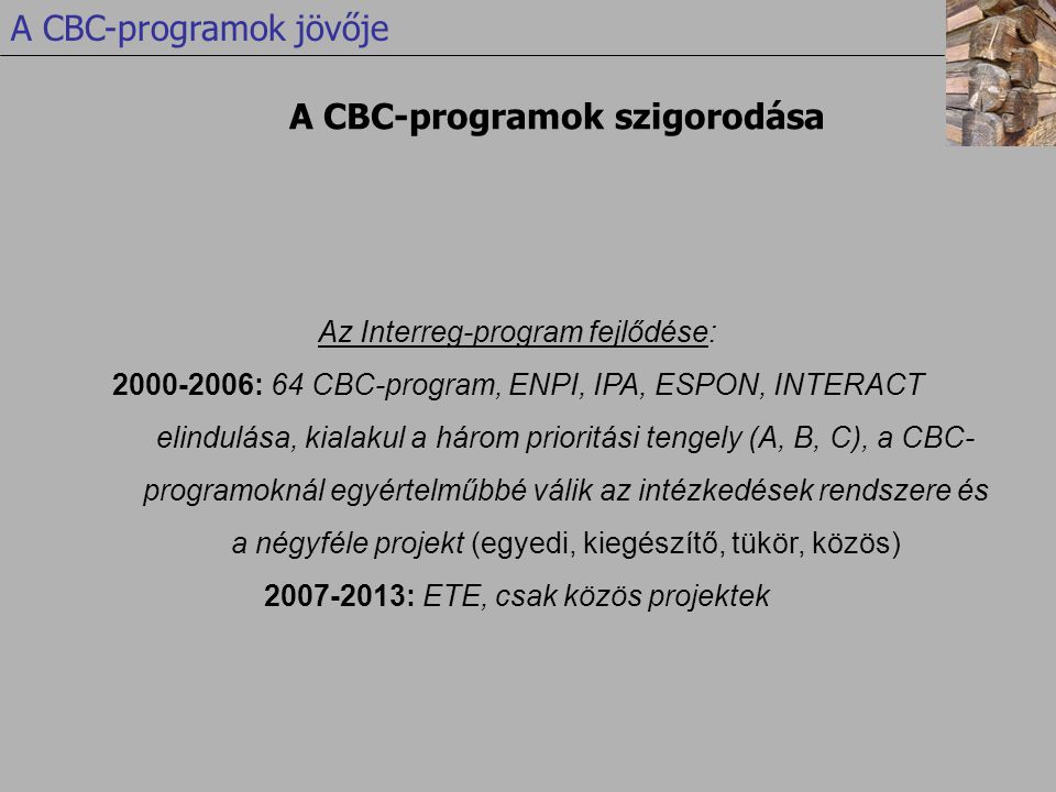Az Interreg-program fejlődése: : 64 CBC-program, ENPI, IPA, ESPON, INTERACT elindulása, kialakul a három prioritási tengely (A, B, C), a CBC- programoknál egyértelműbbé válik az intézkedések rendszere és a négyféle projekt (egyedi, kiegészítő, tükör, közös) : ETE, csak közös projektek A CBC-programok szigorodása A CBC-programok jövője