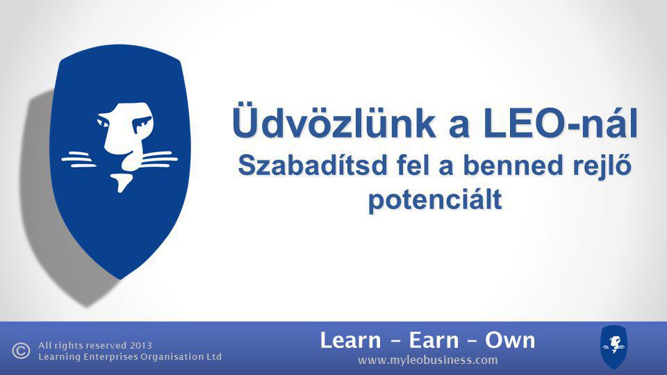 Learn – Earn – Own   All rights reserved 2013 Learning Enterprises Organisation Ltd Üdvözlünk a LEO-nál Szabadítsd fel a benned rejlő potenciált