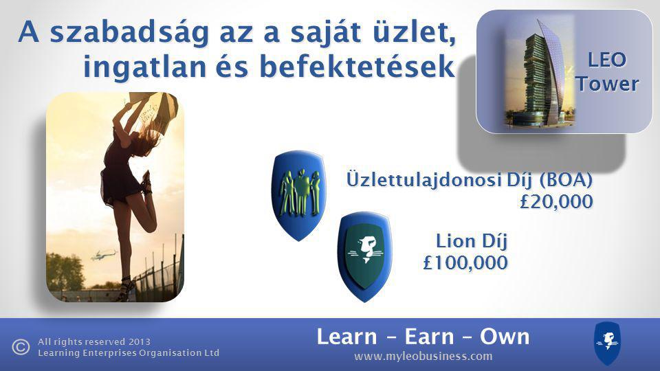 Learn – Earn – Own   All rights reserved 2013 Learning Enterprises Organisation Ltd LEO Tower Üzlettulajdonosi Díj (BOA) £20,000 A szabadság az a saját üzlet, ingatlan és befektetések Lion Díj £100,000