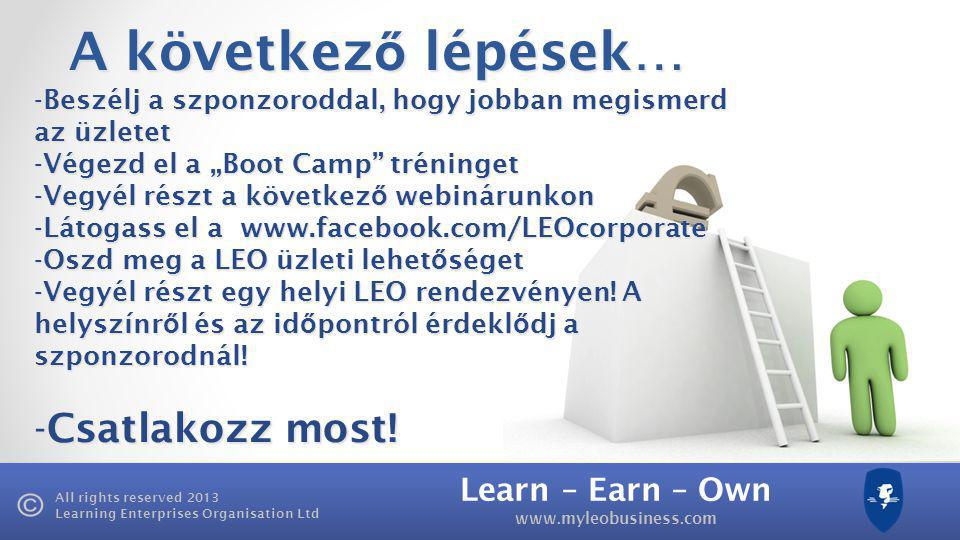 Learn – Earn – Own   All rights reserved 2013 Learning Enterprises Organisation Ltd A következ ő lépések… -Beszélj a szponzoroddal, hogy jobban megismerd az üzletet -Végezd el a „Boot Camp tréninget -Vegyél részt a következ ő webinárunkon -Látogass el a   -Oszd meg a LEO üzleti lehet ő séget -Vegyél részt egy helyi LEO rendezvényen.