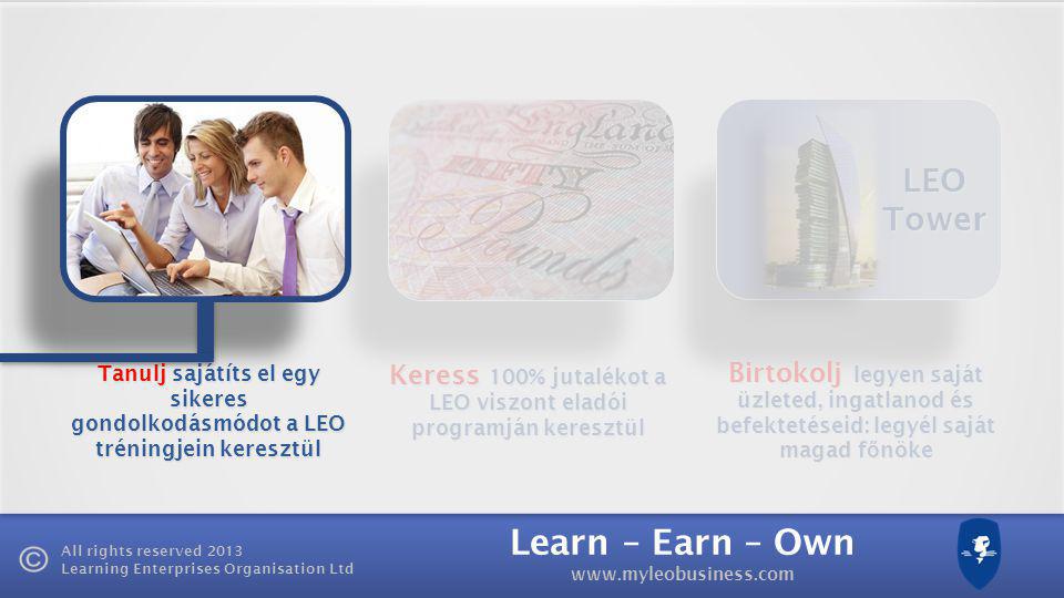 Learn – Earn – Own   All rights reserved 2013 Learning Enterprises Organisation Ltd LEO Tower Keress 100% jutalékot a LEO viszont eladói programján keresztül Birtokolj legyen saját üzleted, ingatlanod és befektetéseid: legyél saját magad f ő nöke Tanulj sajátíts el egy sikeres gondolkodásmódot a LEO tréningjein keresztül