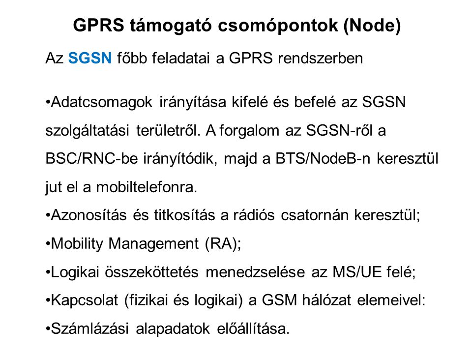 GPRS támogató csomópontok (Node) Az SGSN főbb feladatai a GPRS rendszerben •Adatcsomagok irányítása kifelé és befelé az SGSN szolgáltatási területről.