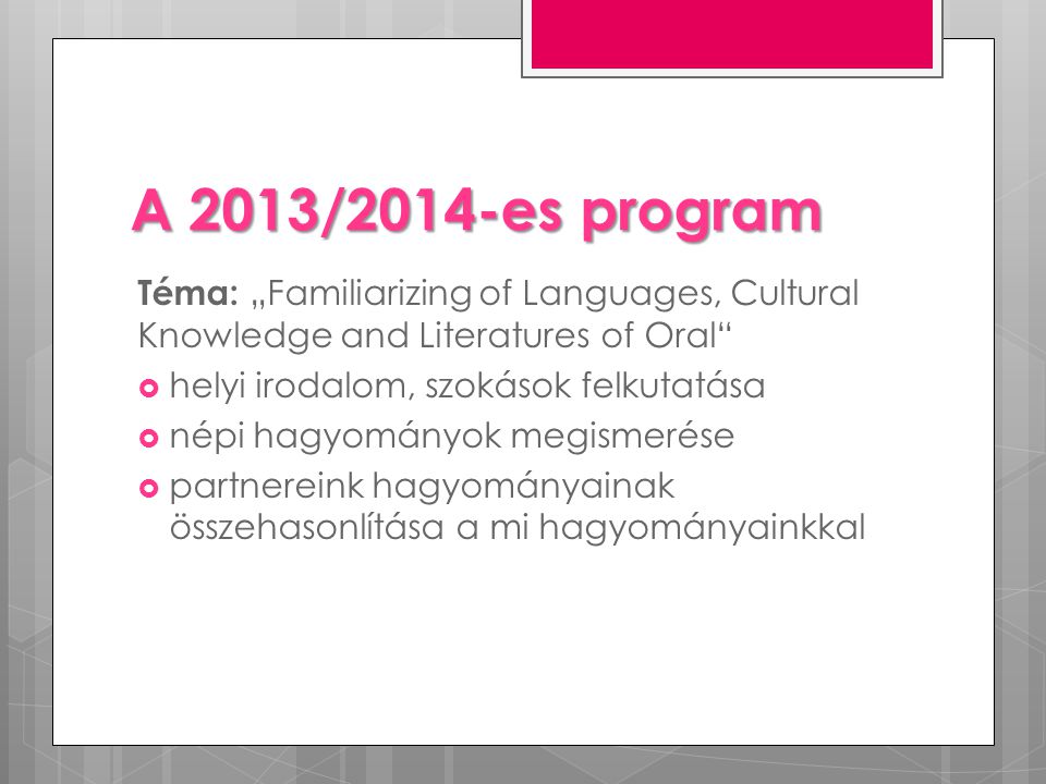A 2013/2014-es program Téma: „Familiarizing of Languages, Cultural Knowledge and Literatures of Oral  helyi irodalom, szokások felkutatása  népi hagyományok megismerése  partnereink hagyományainak összehasonlítása a mi hagyományainkkal