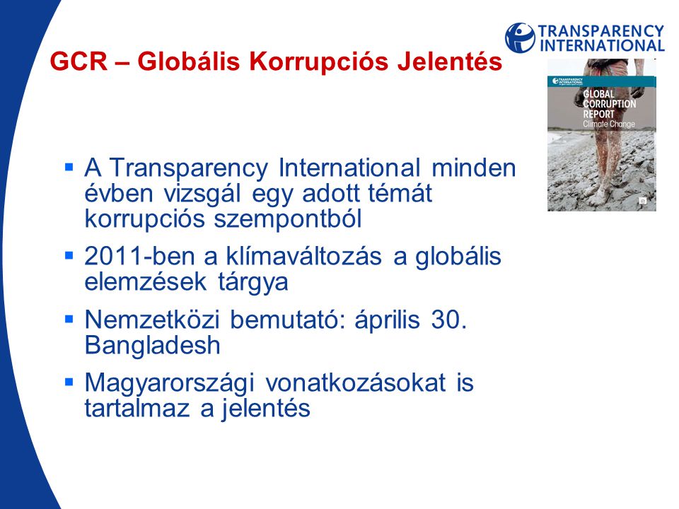 GCR – Globális Korrupciós Jelentés  A Transparency International minden évben vizsgál egy adott témát korrupciós szempontból  2011-ben a klímaváltozás a globális elemzések tárgya  Nemzetközi bemutató: április 30.