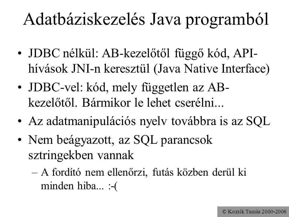 © Kozsik Tamás Adatbáziskezelés Java programból •JDBC nélkül: AB-kezelőtől függő kód, API- hívások JNI-n keresztül (Java Native Interface) •JDBC-vel: kód, mely független az AB- kezelőtől.