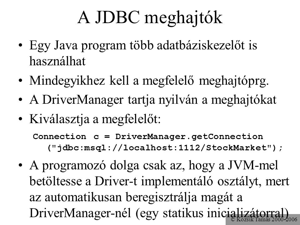 © Kozsik Tamás A JDBC meghajtók •Egy Java program több adatbáziskezelőt is használhat •Mindegyikhez kell a megfelelő meghajtóprg.