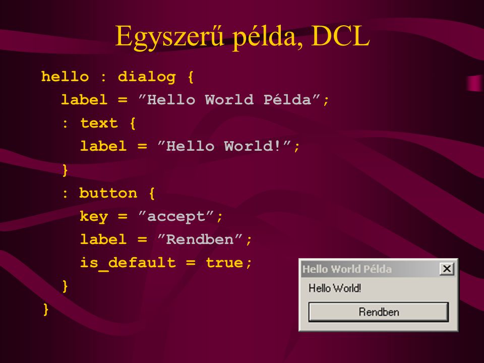 Egyszerű példa, DCL hello : dialog { label = Hello World Példa ; : text { label = Hello World! ; } : button { key = accept ; label = Rendben ; is_default = true; }