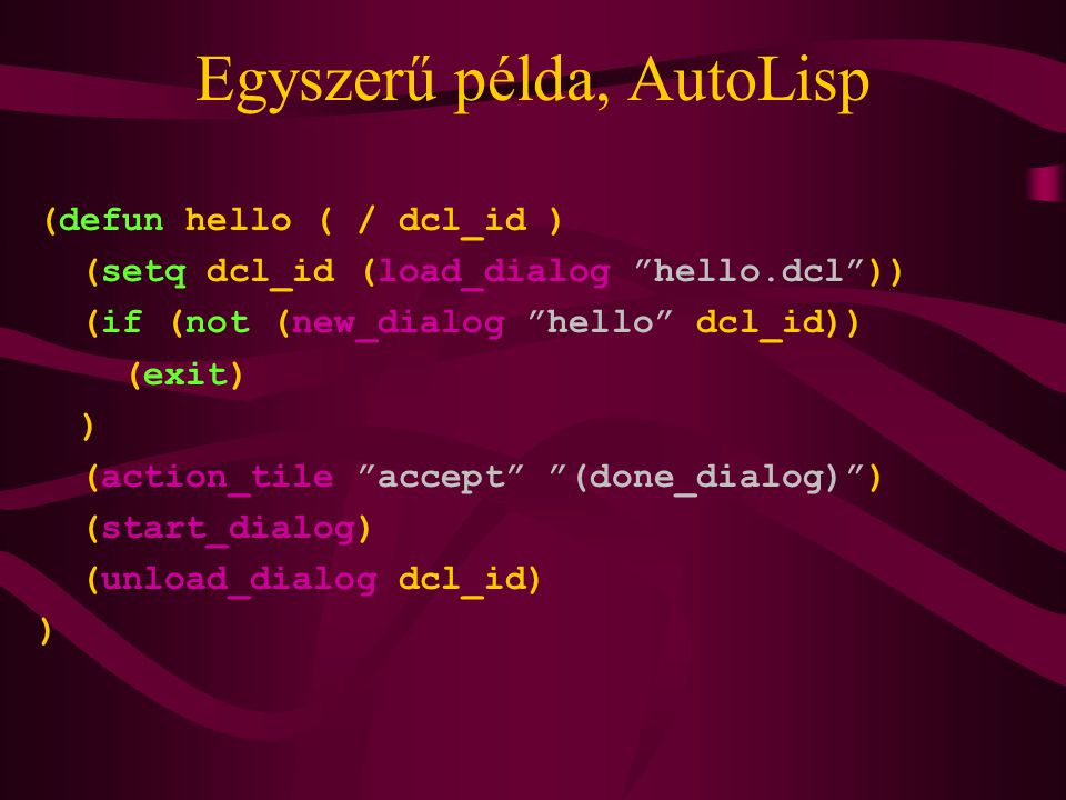 Egyszerű példa, AutoLisp (defun hello ( / dcl_id ) (setq dcl_id (load_dialog hello.dcl )) (if (not (new_dialog hello dcl_id)) (exit) ) (action_tile accept (done_dialog) ) (start_dialog) (unload_dialog dcl_id) )