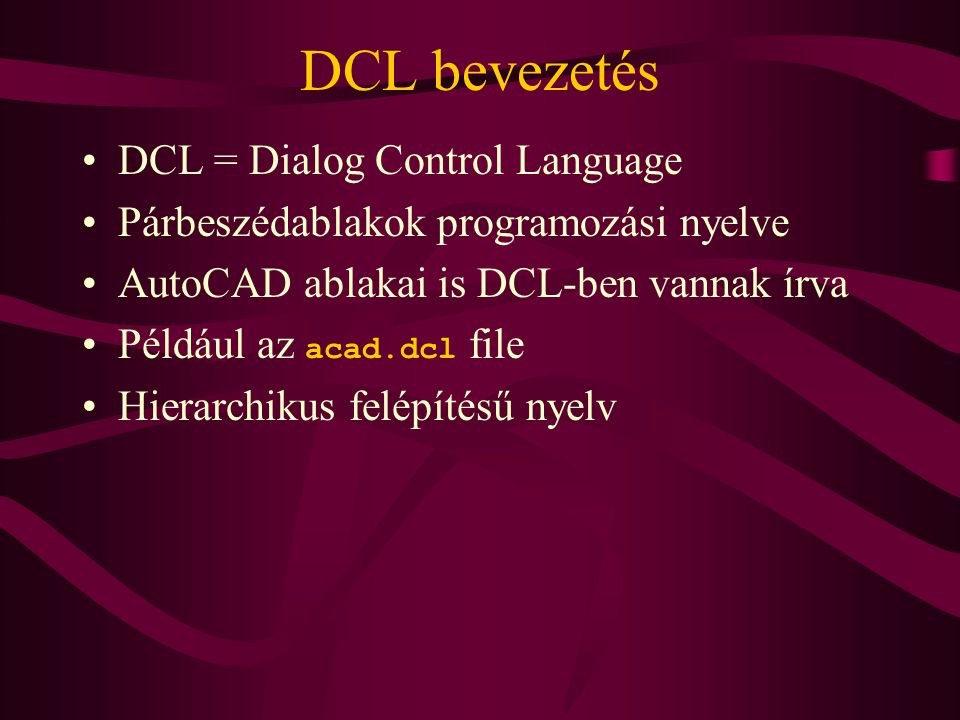 DCL bevezetés •DCL = Dialog Control Language •Párbeszédablakok programozási nyelve •AutoCAD ablakai is DCL-ben vannak írva •Például az acad.dcl file •Hierarchikus felépítésű nyelv