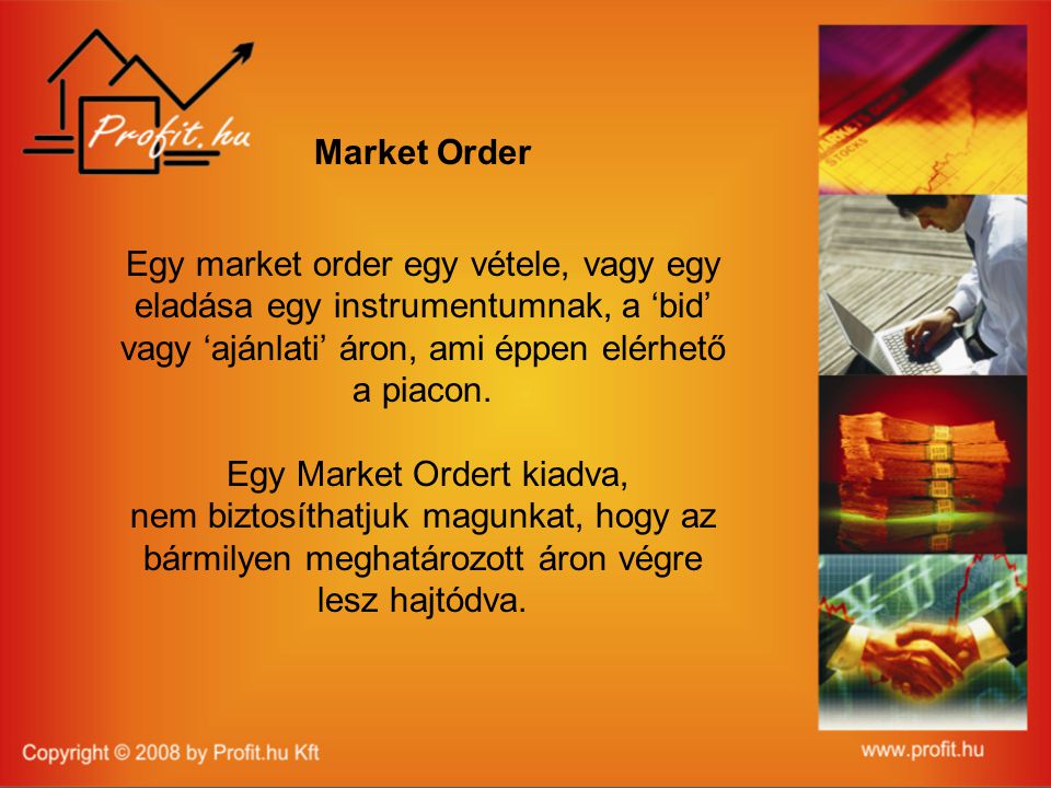 Market Order Egy market order egy vétele, vagy egy eladása egy instrumentumnak, a ‘bid’ vagy ‘ajánlati’ áron, ami éppen elérhető a piacon.