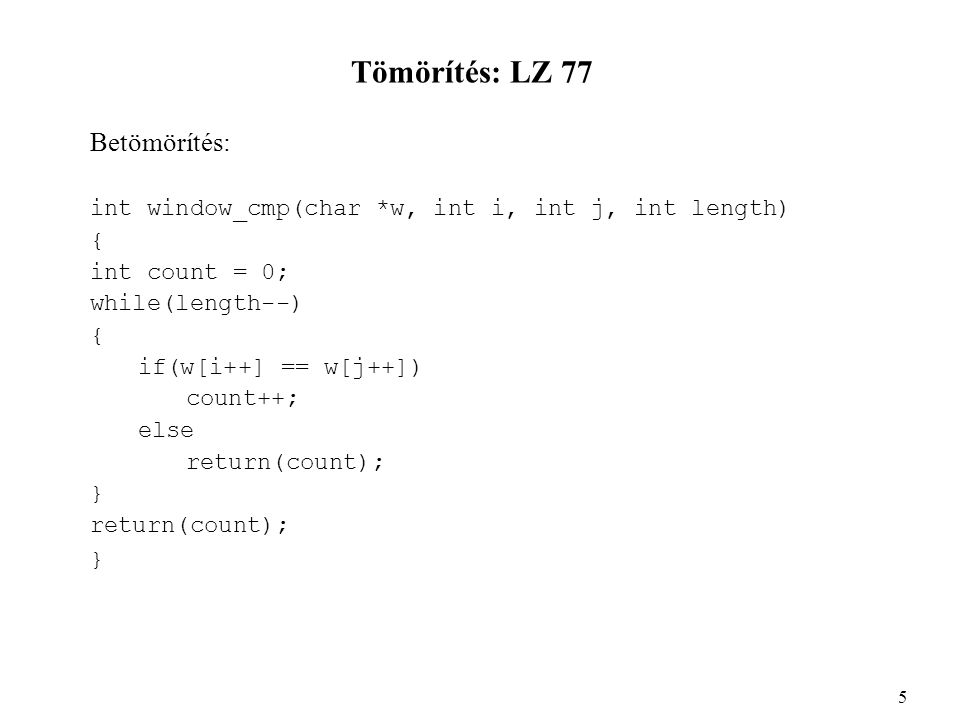 Tömörítés: LZ 77 Betömörítés: int window_cmp(char *w, int i, int j, int length) { int count = 0; while(length--) { if(w[i++] == w[j++]) count++; else return(count); } return(count); } 5