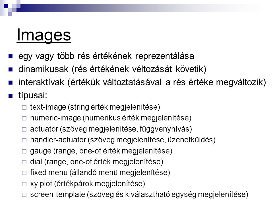 Images  egy vagy több rés értékének reprezentálása  dinamikusak (rés értékének véltozását követik)  interaktívak (értékük változtatásával a rés értéke megváltozik)  típusai:  text-image (string érték megjelenítése)  numeric-image (numerikus érték megjelenítése)  actuator (szöveg megjelenítése, függvényhívás)  handler-actuator (szöveg megjelenítése, üzenetküldés)  gauge (range, one-of érték megjelenítése)  dial (range, one-of érték megjelenítése)  fixed menu (állandó menü megjelenítése)  xy plot (értékpárok megjelenítése)  screen-template (szöveg és kiválasztható egység megjelenítése)