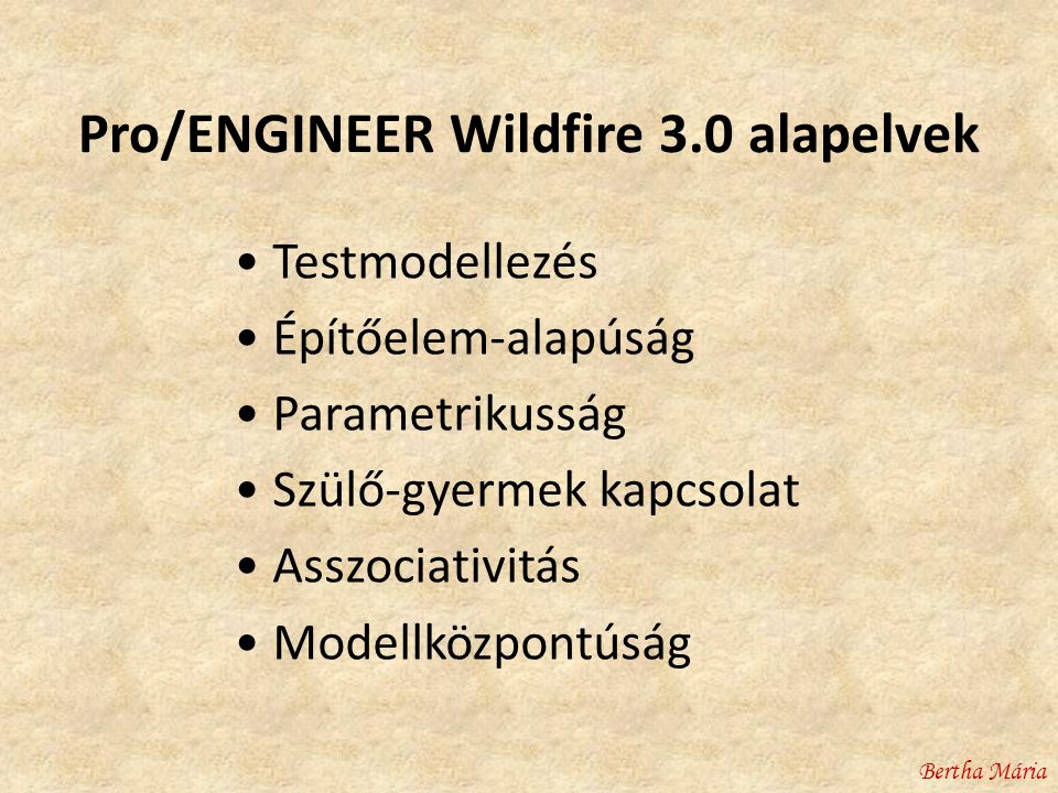 Pro/ENGINEER Wildfire 3.0 alapelvek • Testmodellezés • Építőelem-alapúság • Parametrikusság • Szülő-gyermek kapcsolat • Asszociativitás • Modellközpontúság Bertha Mária