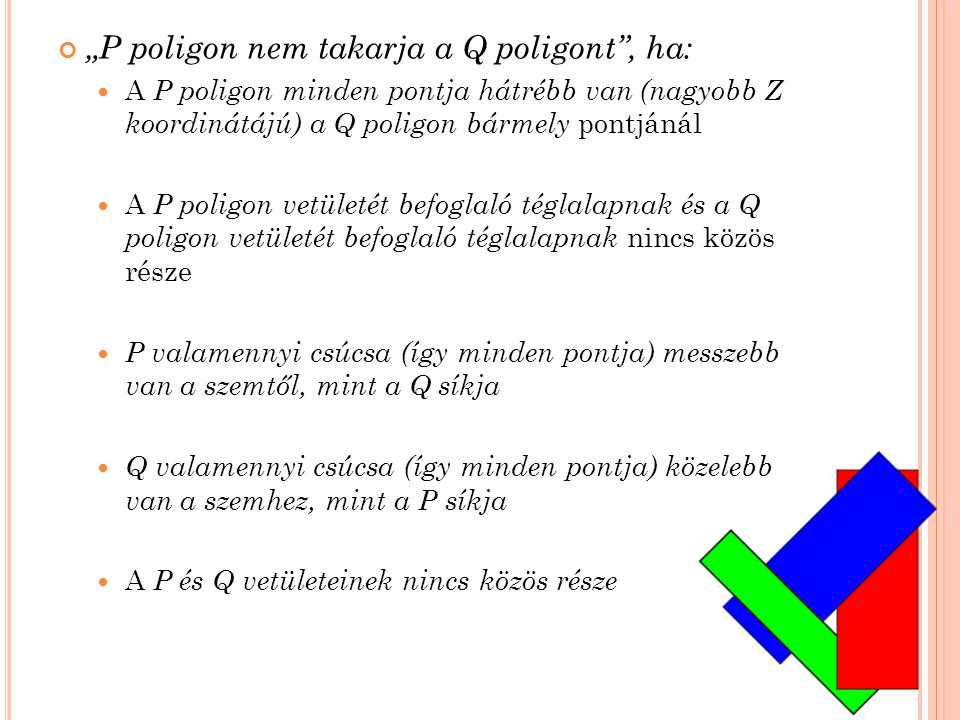 „P poligon nem takarja a Q poligont , ha:  A P poligon minden pontja hátrébb van (nagyobb Z koordinátájú) a Q poligon bármely pontjánál  A P poligon vetületét befoglaló téglalapnak és a Q poligon vetületét befoglaló téglalapnak nincs közös része  P valamennyi csúcsa (így minden pontja) messzebb van a szemtől, mint a Q síkja  Q valamennyi csúcsa (így minden pontja) közelebb van a szemhez, mint a P síkja  A P és Q vetületeinek nincs közös része