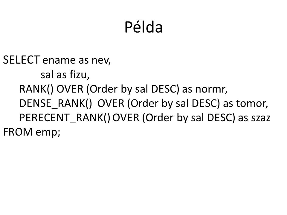 Példa SELECT ename as nev, sal as fizu, RANK() OVER (Order by sal DESC) as normr, DENSE_RANK() OVER (Order by sal DESC) as tomor, PERECENT_RANK() OVER (Order by sal DESC) as szaz FROM emp;