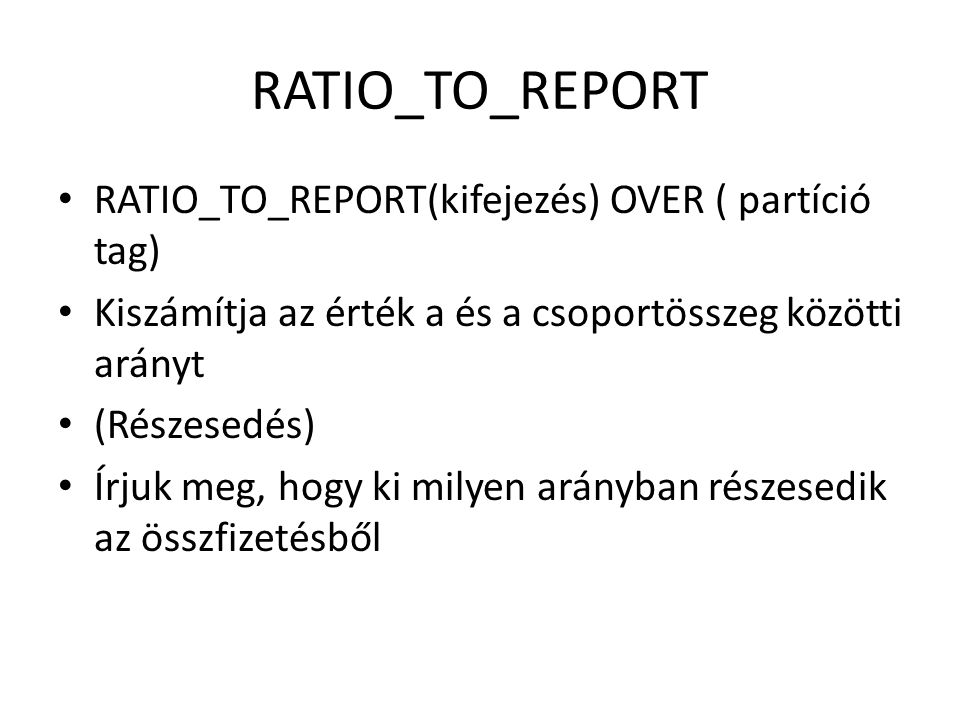 RATIO_TO_REPORT • RATIO_TO_REPORT(kifejezés) OVER ( partíció tag) • Kiszámítja az érték a és a csoportösszeg közötti arányt • (Részesedés) • Írjuk meg, hogy ki milyen arányban részesedik az összfizetésből