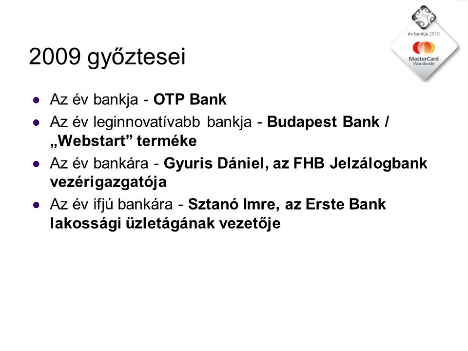 2009 győztesei  Az év bankja - OTP Bank  Az év leginnovatívabb bankja - Budapest Bank / „Webstart terméke  Az év bankára - Gyuris Dániel, az FHB Jelzálogbank vezérigazgatója  Az év ifjú bankára - Sztanó Imre, az Erste Bank lakossági üzletágának vezetője