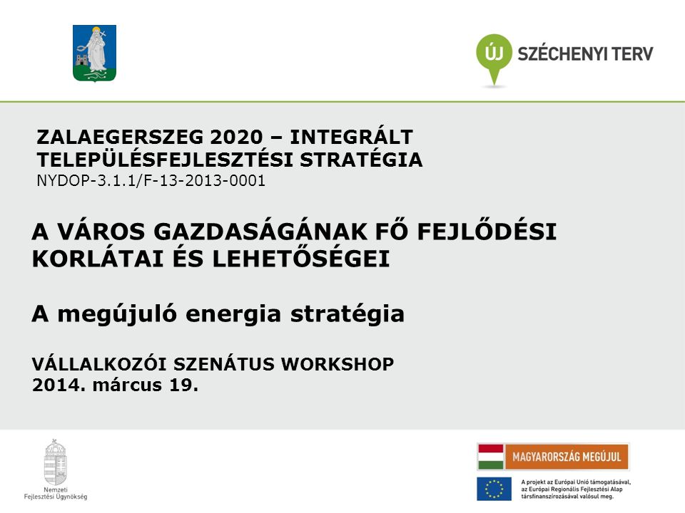 ZALAEGERSZEG 2020 – INTEGRÁLT TELEPÜLÉSFEJLESZTÉSI STRATÉGIA NYDOP-3.1.1/F A VÁROS GAZDASÁGÁNAK FŐ FEJLŐDÉSI KORLÁTAI ÉS LEHETŐSÉGEI A megújuló energia stratégia VÁLLALKOZÓI SZENÁTUS WORKSHOP 2014.