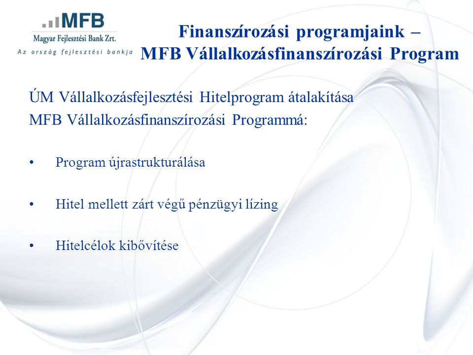 ÚM Vállalkozásfejlesztési Hitelprogram átalakítása MFB Vállalkozásfinanszírozási Programmá: •Program újrastrukturálása •Hitel mellett zárt végű pénzügyi lízing •Hitelcélok kibővítése Finanszírozási programjaink – MFB Vállalkozásfinanszírozási Program